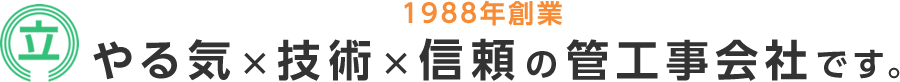 1988年創業　やる気×技術×信頼の管工事会社です。